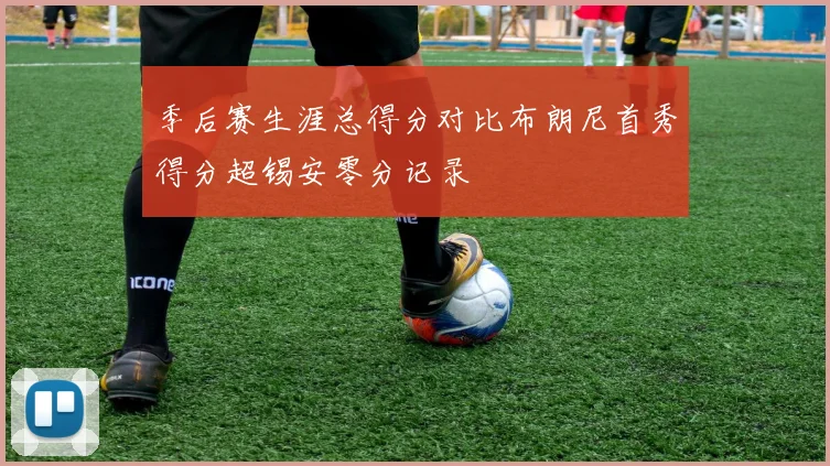 季后赛生涯总得分对比布朗尼首秀得分超锡安零分记录