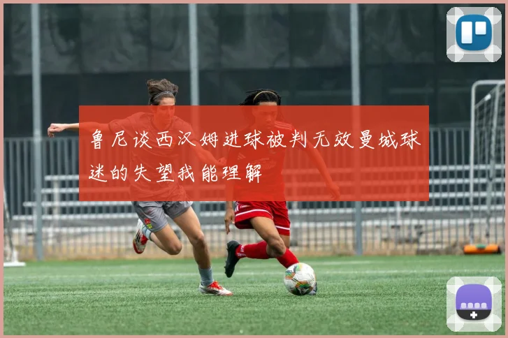 鲁尼谈西汉姆进球被判无效曼城球迷的失望我能理解