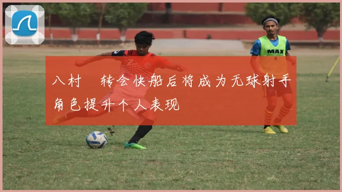 八村塁转会快船后将成为无球射手角色提升个人表现