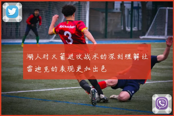 湖人对火箭进攻战术的深刻理解让雷迪克的表现更加出色