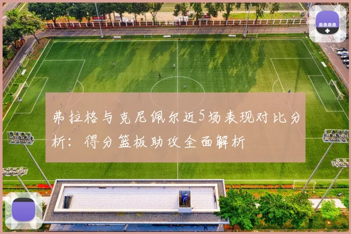 弗拉格与克尼佩尔近5场表现对比分析：得分篮板助攻全面解析