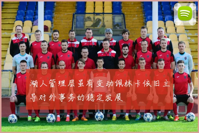 湖人管理层虽有变动佩林卡依旧主导对外事务的稳定发展
