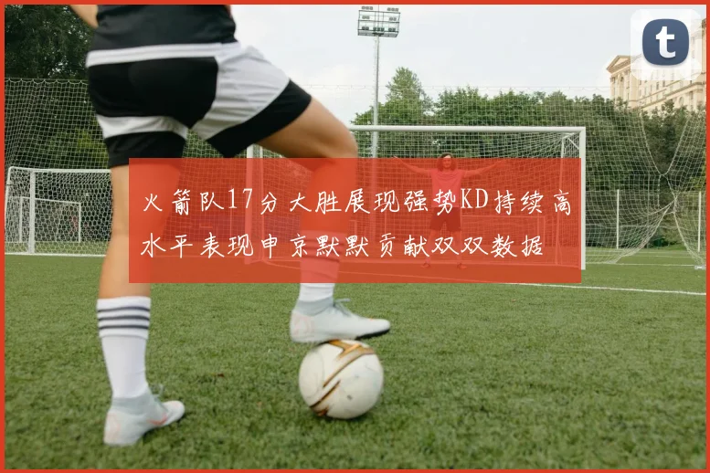 火箭队17分大胜展现强势KD持续高水平表现申京默默贡献双双数据