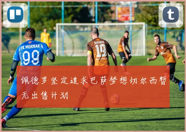 佩德罗坚定追求巴萨梦想切尔西暂无出售计划