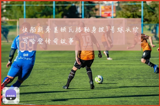 快船新秀基顿瓦格勒身披1号球衣续写哈登传奇故事