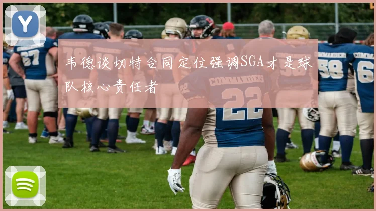 韦德谈切特合同定位强调SGA才是球队核心责任者