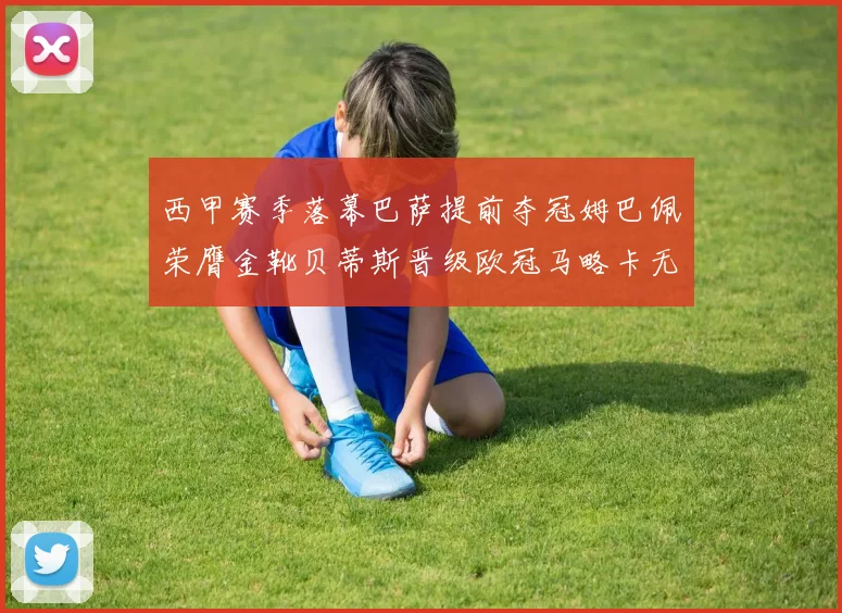西甲赛季落幕巴萨提前夺冠姆巴佩荣膺金靴贝蒂斯晋级欧冠马略卡无缘留级