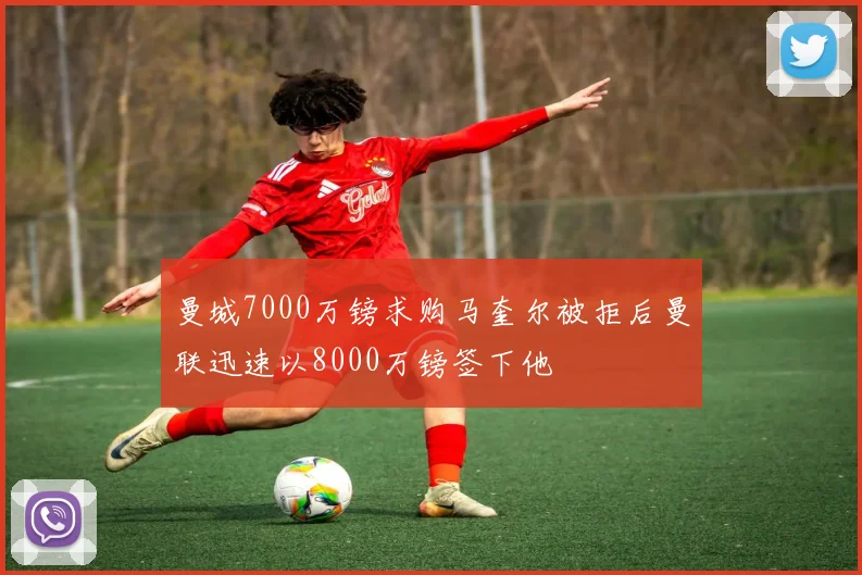 曼城7000万镑求购马奎尔被拒后曼联迅速以8000万镑签下他