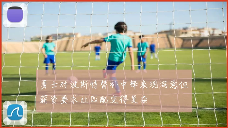 勇士对波斯特替补中锋表现满意但薪资要求让匹配变得复杂