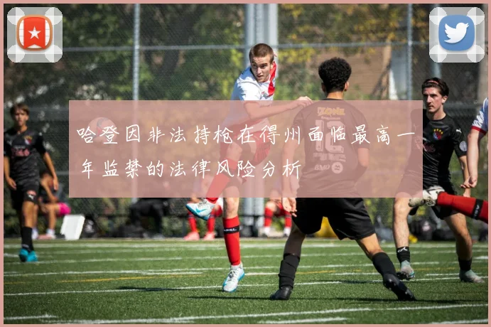 哈登因非法持枪在得州面临最高一年监禁的法律风险分析