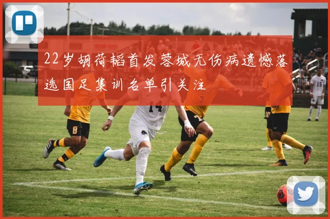 22岁胡荷韬首发蓉城无伤病遗憾落选国足集训名单引关注