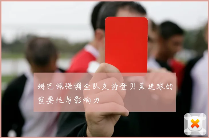 姆巴佩强调全队支持登贝莱进球的重要性与影响力