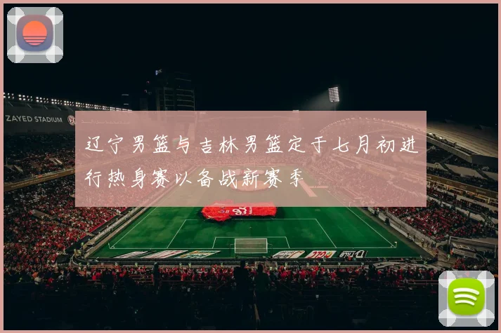 辽宁男篮与吉林男篮定于七月初进行热身赛以备战新赛季