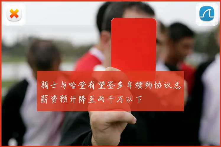 骑士与哈登有望签多年续约协议总薪资预计降至两千万以下