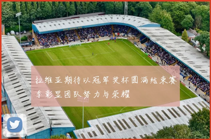 拉维亚期待以冠军奖杯圆满结束赛季彰显团队努力与荣耀
