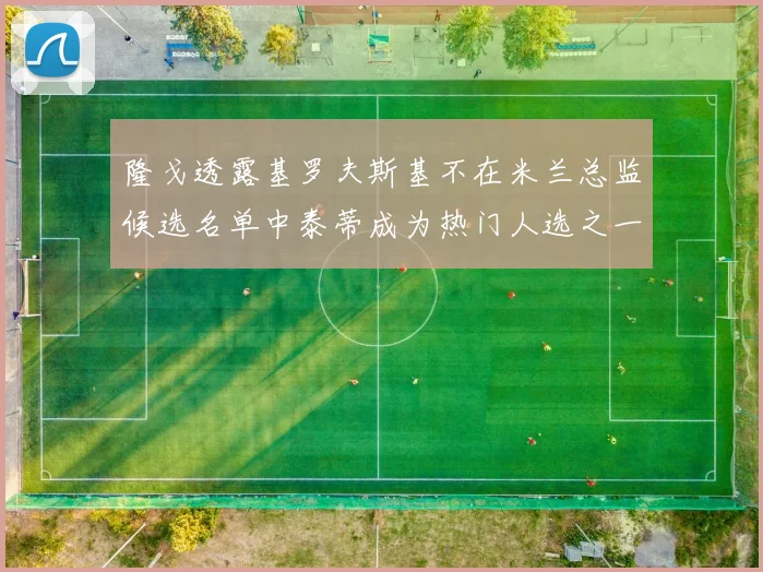隆戈透露基罗夫斯基不在米兰总监候选名单中泰蒂成为热门人选之一