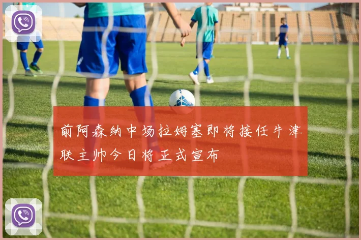 前阿森纳中场拉姆塞即将接任牛津联主帅今日将正式宣布