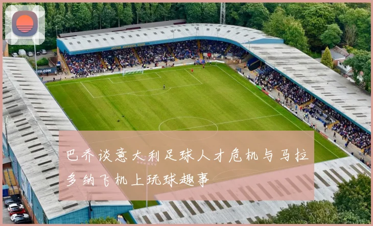 巴乔谈意大利足球人才危机与马拉多纳飞机上玩球趣事