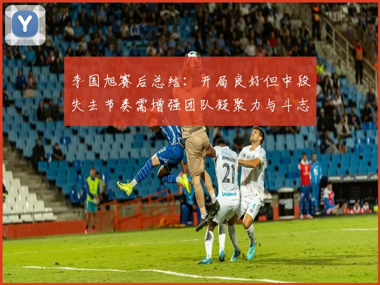 李国旭赛后总结：开局良好但中段失去节奏需增强团队凝聚力与斗志