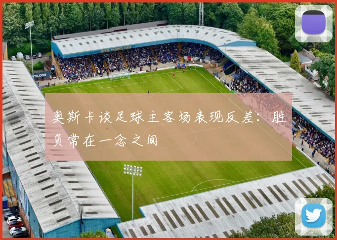 奥斯卡谈足球主客场表现反差：胜负常在一念之间