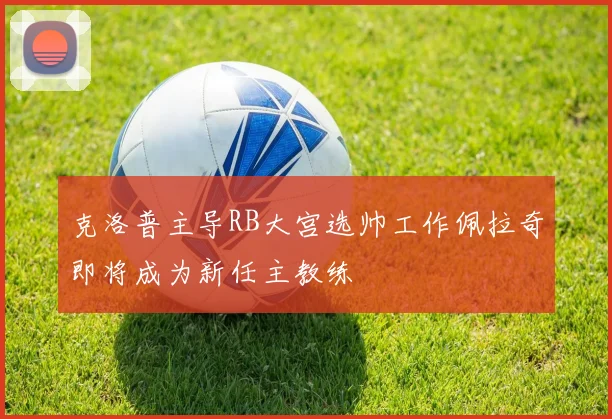 克洛普主导RB大宫选帅工作佩拉奇即将成为新任主教练