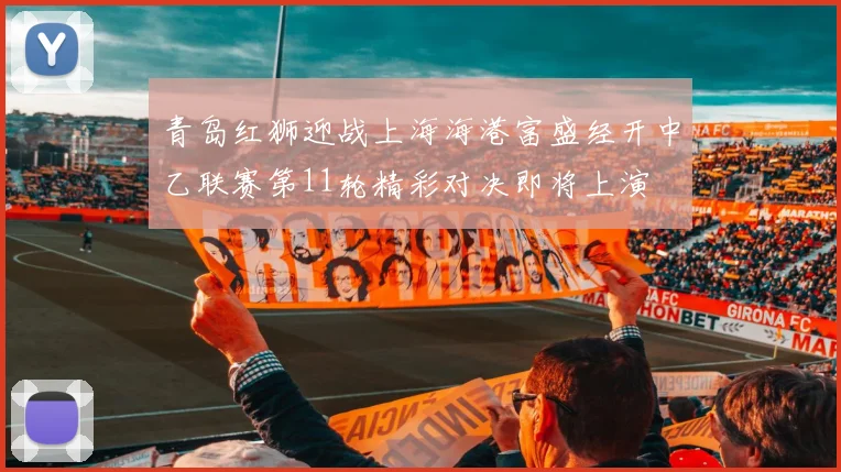 青岛红狮迎战上海海港富盛经开中乙联赛第11轮精彩对决即将上演