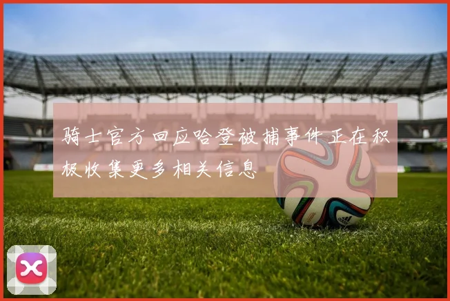 骑士官方回应哈登被捕事件正在积极收集更多相关信息