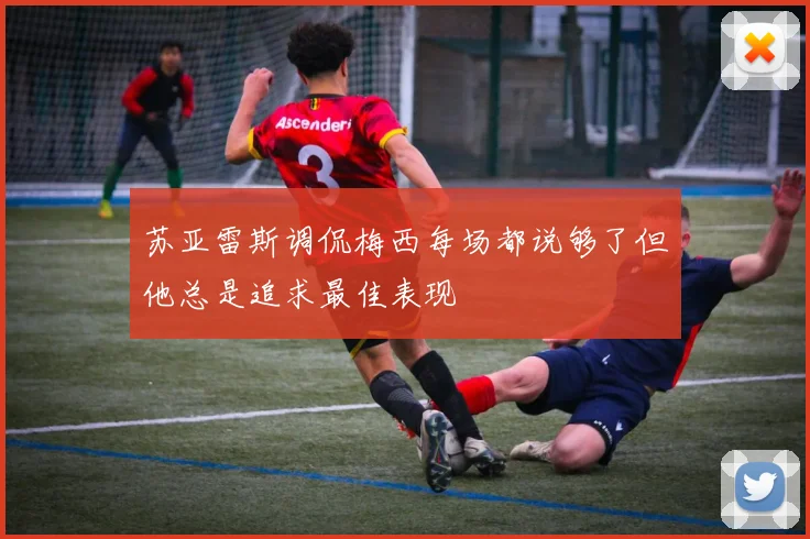 苏亚雷斯调侃梅西每场都说够了但他总是追求最佳表现