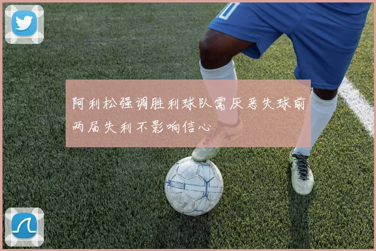 阿利松强调胜利球队需厌恶失球前两届失利不影响信心