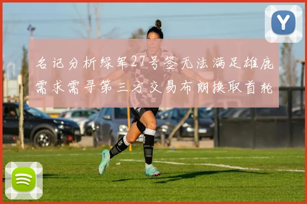 名记分析绿军27号签无法满足雄鹿需求需寻第三方交易布朗换取首轮签