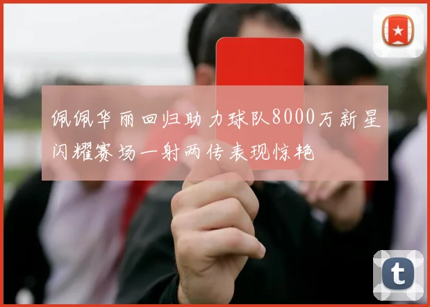 佩佩华丽回归助力球队8000万新星闪耀赛场一射两传表现惊艳