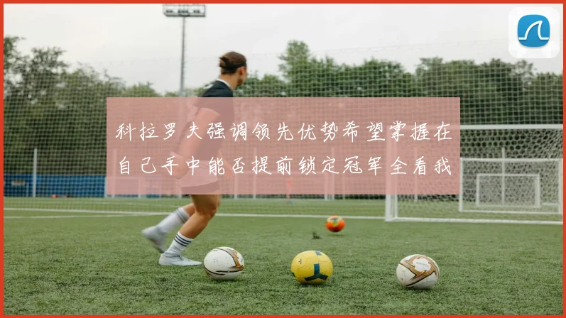 科拉罗夫强调领先优势希望掌握在自己手中能否提前锁定冠军全看我们表现