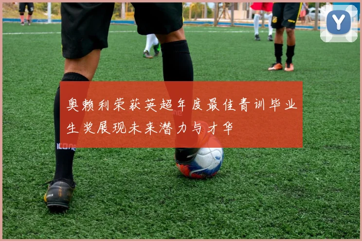 奥赖利荣获英超年度最佳青训毕业生奖展现未来潜力与才华