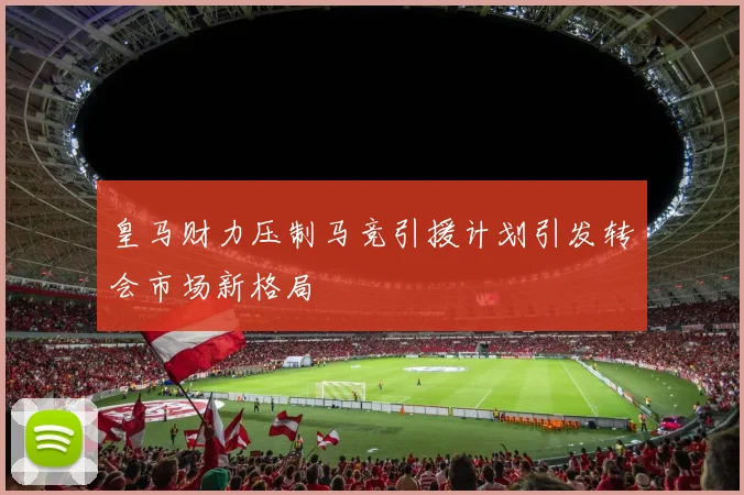 皇马财力压制马竞引援计划引发转会市场新格局