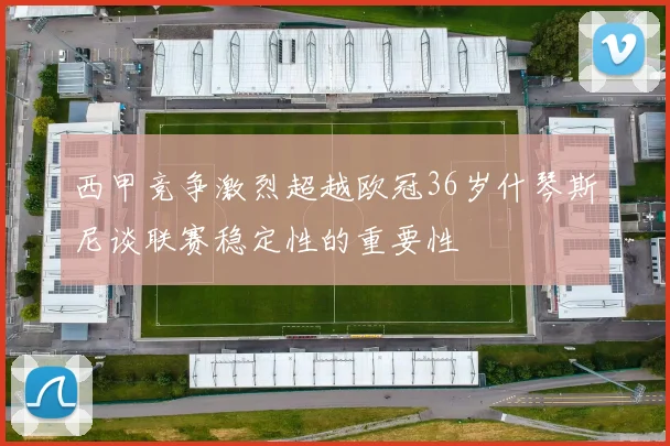 西甲竞争激烈超越欧冠36岁什琴斯尼谈联赛稳定性的重要性